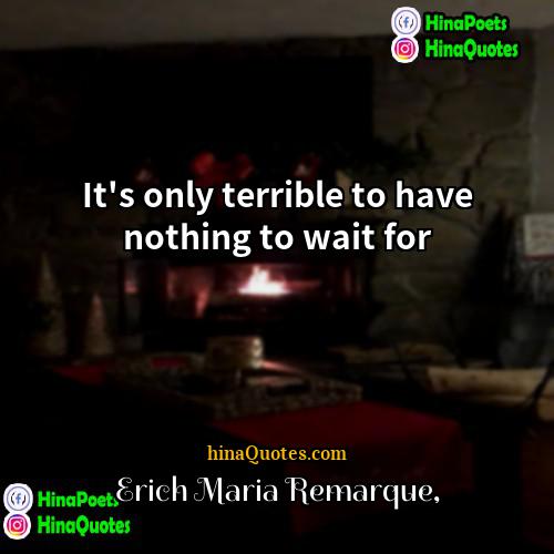 Erich Maria Remarque Quotes | It's only terrible to have nothing to
